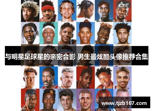与明星足球星的亲密合影 男生最炫酷头像推荐合集