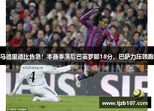 马德里德比告急！本赛季落后巴塞罗那18分，巴萨力压领跑