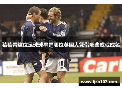 猜猜看这位足球球星是哪位英国人凭借哪些成就成名