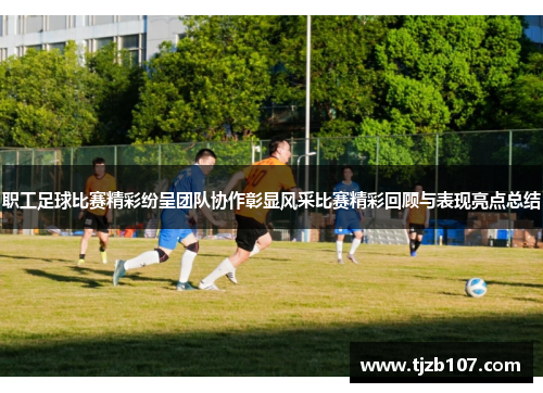 职工足球比赛精彩纷呈团队协作彰显风采比赛精彩回顾与表现亮点总结