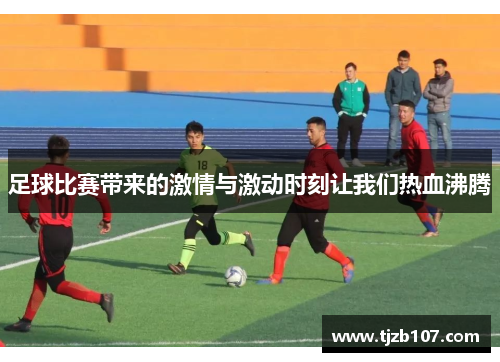 足球比赛带来的激情与激动时刻让我们热血沸腾