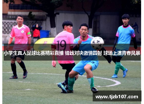 小学生真人足球比赛精彩直播 锋线对决激情四射 球场上演青春风暴