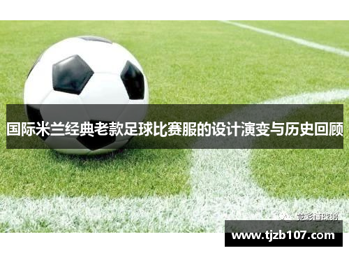 国际米兰经典老款足球比赛服的设计演变与历史回顾