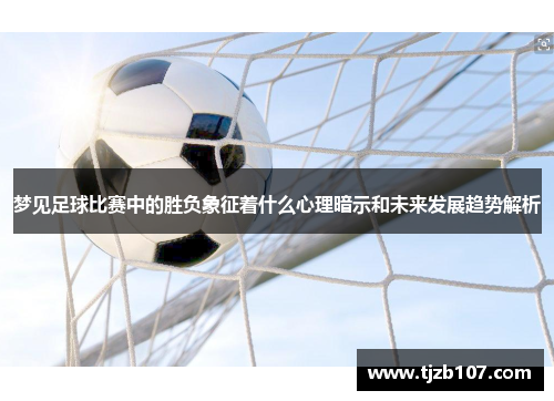 梦见足球比赛中的胜负象征着什么心理暗示和未来发展趋势解析
