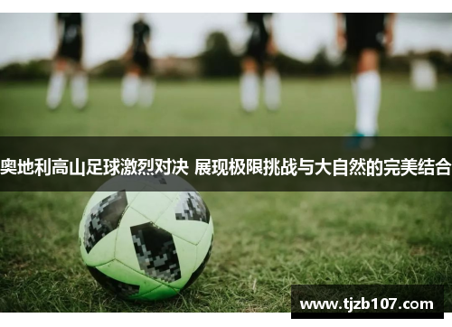 奥地利高山足球激烈对决 展现极限挑战与大自然的完美结合
