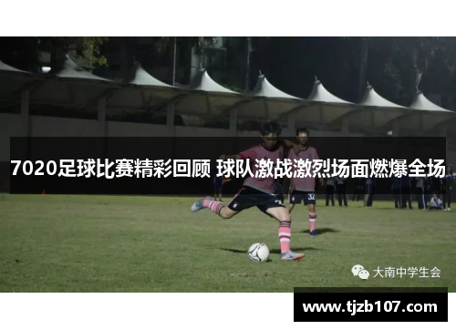 7020足球比赛精彩回顾 球队激战激烈场面燃爆全场